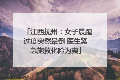 江西抚州：女子晨跑过度突然晕倒 医生紧急施救化险为夷