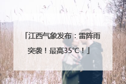 江西气象发布：雷阵雨突袭！最高35℃！