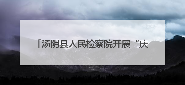 汤阴县人民检察院开展“庆六一 迎端午”主题活动