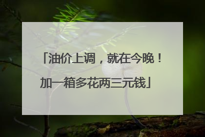 油价上调，就在今晚！加一箱多花两三元钱
