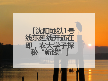 沈阳地铁1号线东延线开通在即，农大学子探秘“新线”