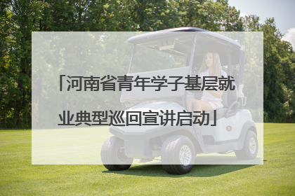 河南省青年学子基层就业典型巡回宣讲启动
