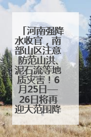 河南强降水收官，南部山区注意防范山洪、泥石流等地质灾害！6月25日—26日将再迎大范围降水