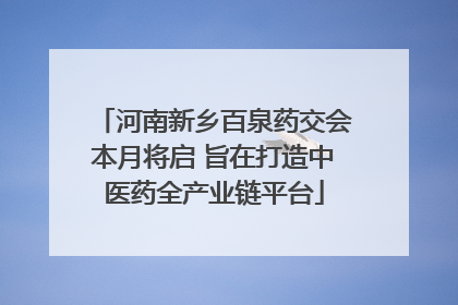 河南新乡百泉药交会本月将启 旨在打造中医药全产业链平台