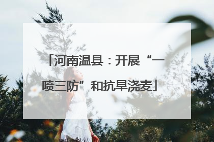 河南温县：开展“一喷三防”和抗旱浇麦