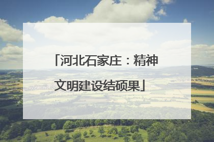 河北石家庄：精神文明建设结硕果