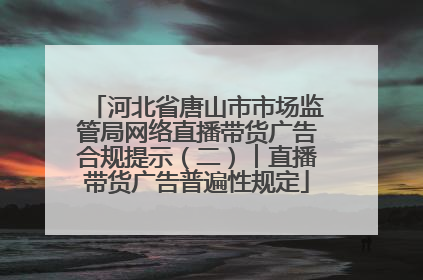 河北省唐山市市场监管局网络直播带货广告合规提示（二）︱直播带货广告普遍性规定