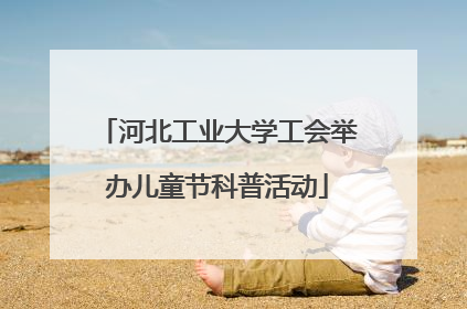 河北工业大学工会举办儿童节科普活动