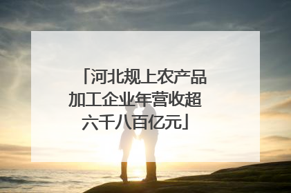 河北规上农产品加工企业年营收超六千八百亿元