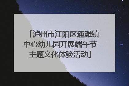 泸州市江阳区通滩镇中心幼儿园开展端午节主题文化体验活动