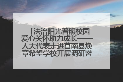 法治阳光普照校园 爱心关怀助力成长——人大代表走进莒南县焕章希望学校开展调研暨普法宣传活动