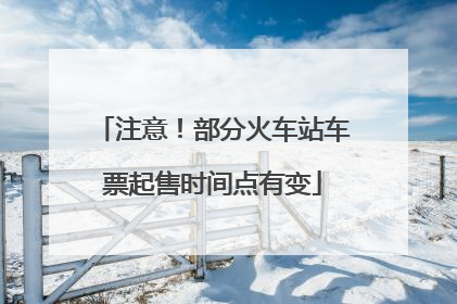 注意！部分火车站车票起售时间点有变