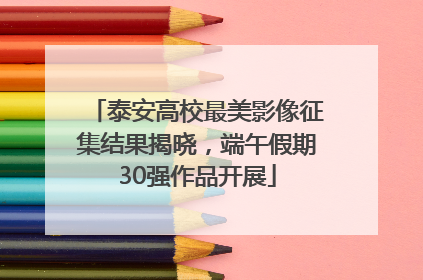 泰安高校最美影像征集结果揭晓，端午假期30强作品开展