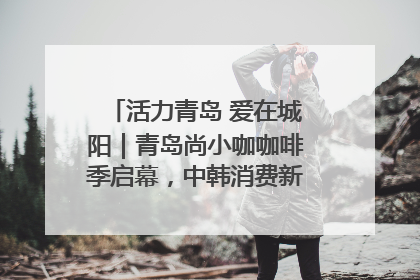 活力青岛 爱在城阳｜青岛尚小咖咖啡季启幕，中韩消费新场景点燃夏日热情