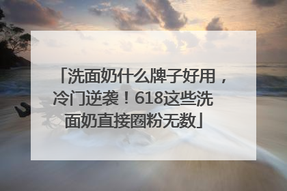 洗面奶什么牌子好用，冷门逆袭！618这些洗面奶直接圈粉无数