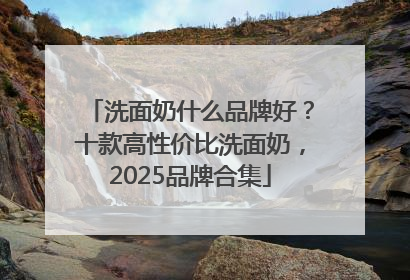 洗面奶什么品牌好？十款高性价比洗面奶，2025品牌合集