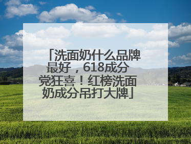 洗面奶什么品牌最好，618成分党狂喜！红榜洗面奶成分吊打大牌
