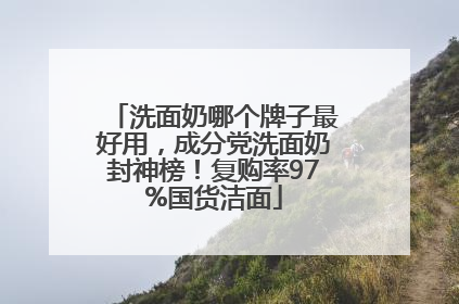 洗面奶哪个牌子最好用，成分党洗面奶封神榜！复购率97%国货洁面