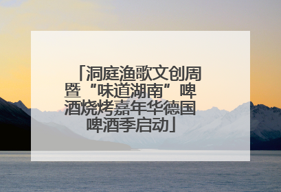 洞庭渔歌文创周暨“味道湖南”啤酒烧烤嘉年华德国啤酒季启动