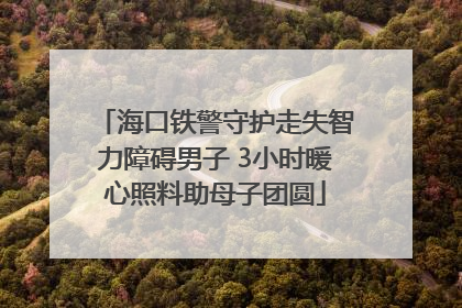 海口铁警守护走失智力障碍男子 3小时暖心照料助母子团圆