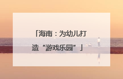 海南：为幼儿打造“游戏乐园”