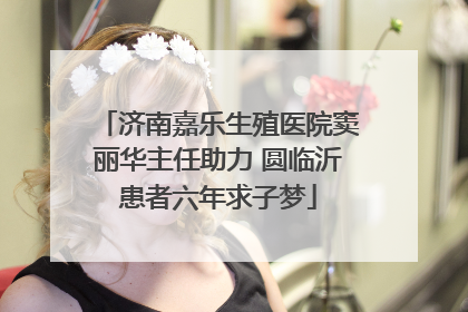 济南嘉乐生殖医院窦丽华主任助力 圆临沂患者六年求子梦