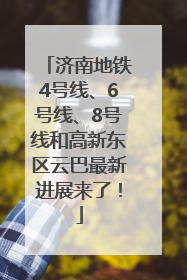 济南地铁4号线、6号线、8号线和高新东区云巴最新进展来了！