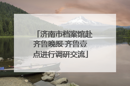 济南市档案馆赴齐鲁晚报·齐鲁壹点进行调研交流