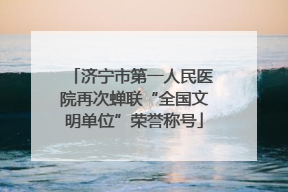济宁市第一人民医院再次蝉联“全国文明单位”荣誉称号