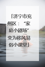 济宁市兖州区：“家庭小剧场”变为移风易俗小课堂