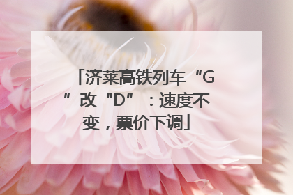 济莱高铁列车“G”改“D”：速度不变，票价下调