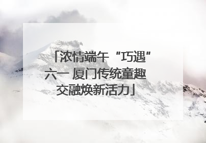 浓情端午“巧遇”六一 厦门传统童趣交融焕新活力