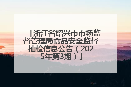 浙江省绍兴市市场监督管理局食品安全监督抽检信息公告（2025年第3期）