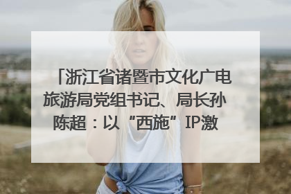 浙江省诸暨市文化广电旅游局党组书记、局长孙陈超：以“西施”IP激活全域旅游 打造县域文旅融合新标杆｜第七届全国县域旅游研究成果发布系列活动