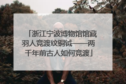 浙江宁波博物馆馆藏羽人竞渡纹铜钺——两千年前古人如何竞渡
