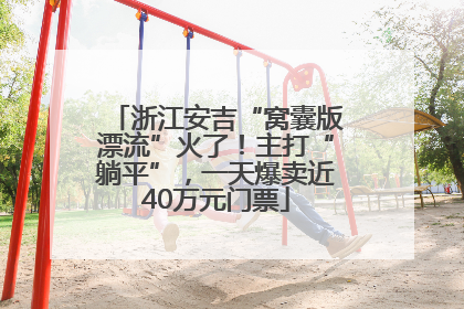 浙江安吉“窝囊版漂流”火了！主打“躺平”，一天爆卖近40万元门票