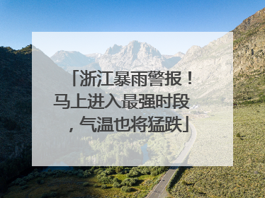 浙江暴雨警报！马上进入最强时段，气温也将猛跌