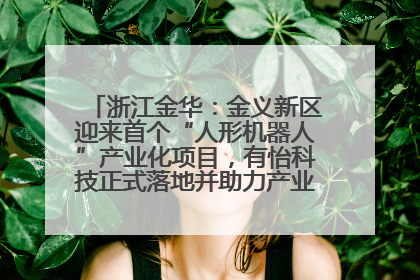 浙江金华：金义新区迎来首个“人形机器人”产业化项目，有怡科技正式落地并助力产业“加速度”