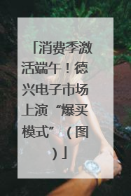 消费季激活端午！德兴电子市场上演“爆买模式”（图）