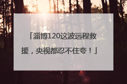 淄博120这波远程救援，央视都忍不住夸！