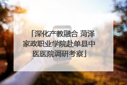 深化产教融合 菏泽家政职业学院赴单县中医医院调研考察