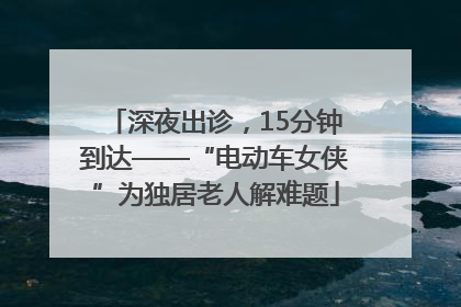 深夜出诊，15分钟到达——“电动车女侠”为独居老人解难题