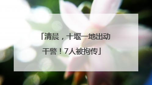 清晨，十堰一地出动干警！7人被拘传
