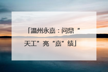 温州永嘉：问鼎“天工”亮“嘉”绩