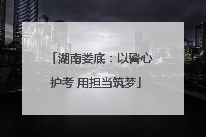 湖南娄底：以警心护考 用担当筑梦
