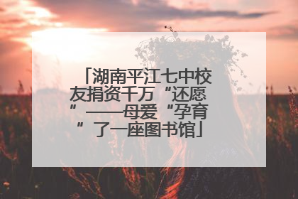 湖南平江七中校友捐资千万“还愿”——母爱“孕育”了一座图书馆
