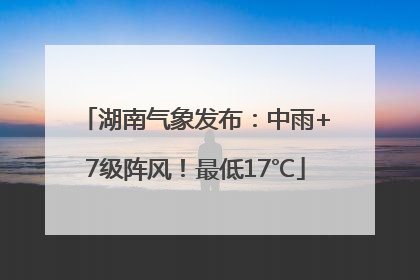 湖南气象发布：中雨+7级阵风！最低17℃