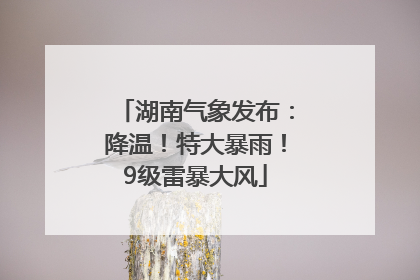 湖南气象发布：降温！特大暴雨！9级雷暴大风