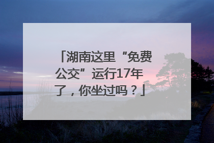 湖南这里“免费公交”运行17年了，你坐过吗？