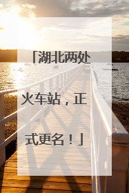湖北两处火车站，正式更名！